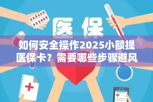 如何安全操作2025小额提医保卡？需要哪些步骤避风险？